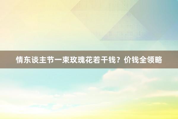 情东谈主节一束玫瑰花若干钱？价钱全领略