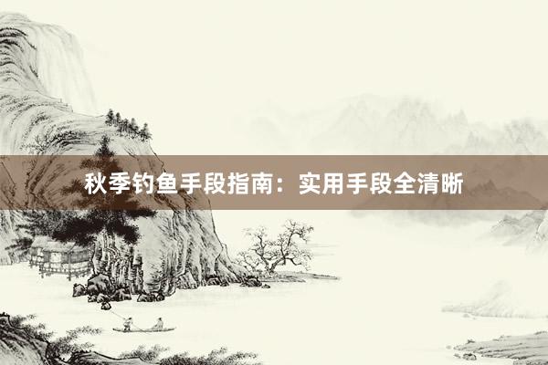 秋季钓鱼手段指南：实用手段全清晰