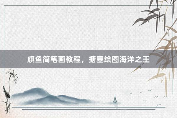 旗鱼简笔画教程，搪塞绘图海洋之王