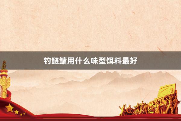 钓鲢鳙用什么味型饵料最好