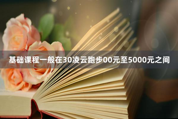 基础课程一般在30凌云跑步00元至5000元之间