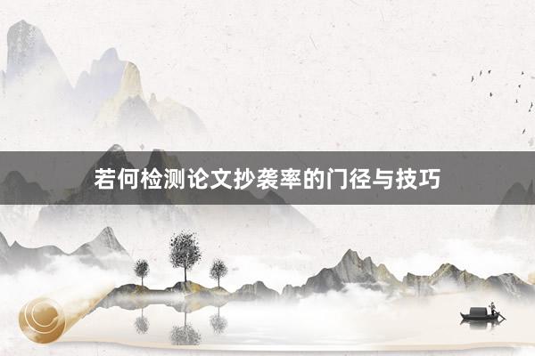 若何检测论文抄袭率的门径与技巧