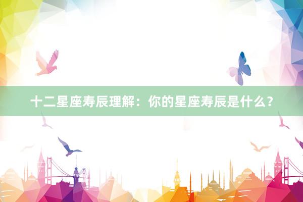 十二星座寿辰理解：你的星座寿辰是什么？
