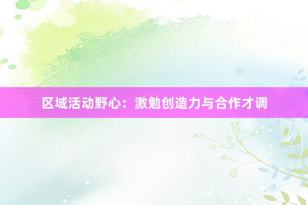 区域活动野心：激勉创造力与合作才调