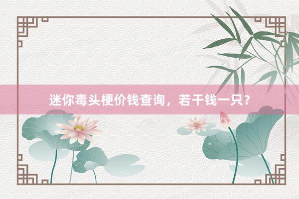 迷你毒头梗价钱查询，若干钱一只？