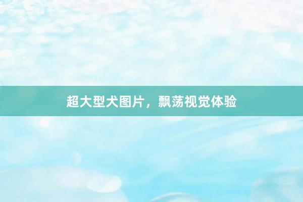 超大型犬图片，飘荡视觉体验