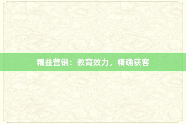 精益营销：教育效力，精确获客
