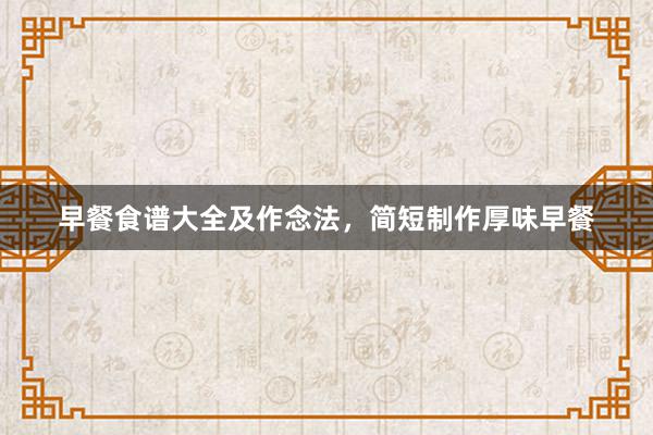 早餐食谱大全及作念法，简短制作厚味早餐