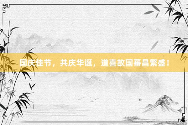 国庆佳节，共庆华诞，道喜故国蕃昌繁盛！